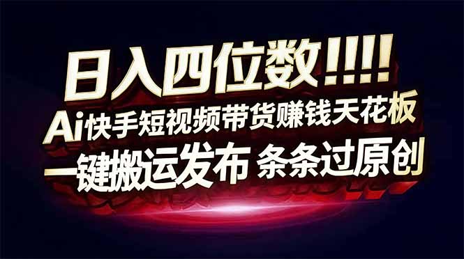 日入四位数！快手平台Ai全自动带货赚米，一刀不剪黑科技搬运，一键发布过原创-云泽轻创网