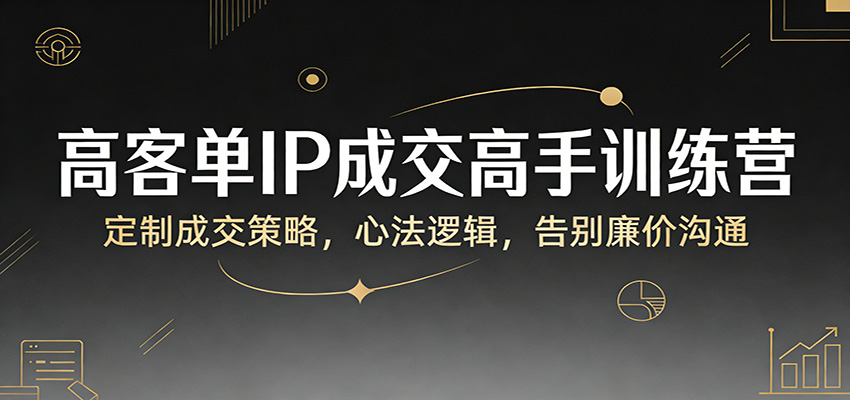 高客单IP成交高手训练营：定制成交策略，心法逻辑，告别廉价沟通-云泽轻创网