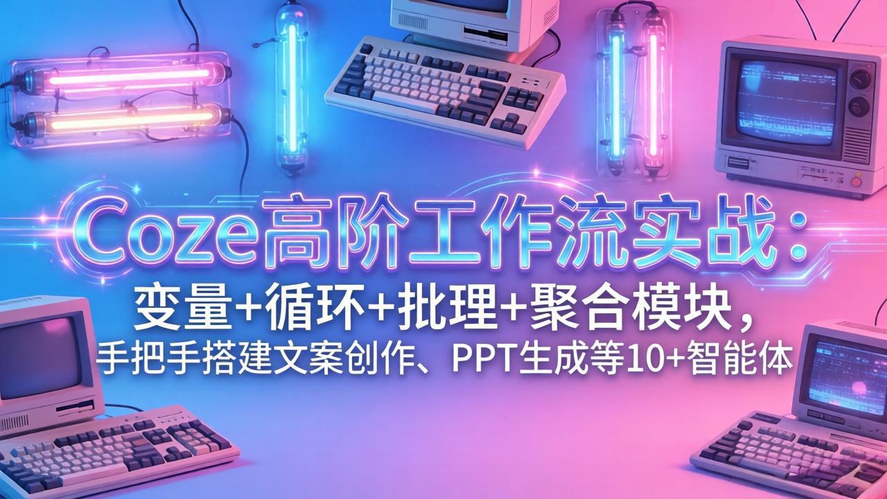 Coze高阶工作流实战：变量+循环+批处理+聚合模块，手把手搭建文案创作、PPT 生成等 10+ 智能体-云泽轻创网