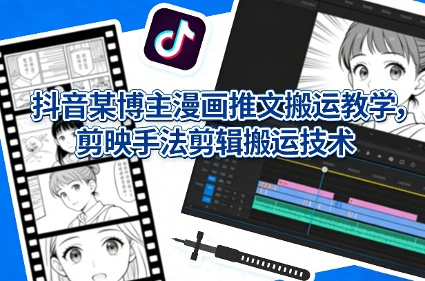 抖音某博主漫画推文搬运教学，剪映手法剪辑搬运技术-云泽轻创网