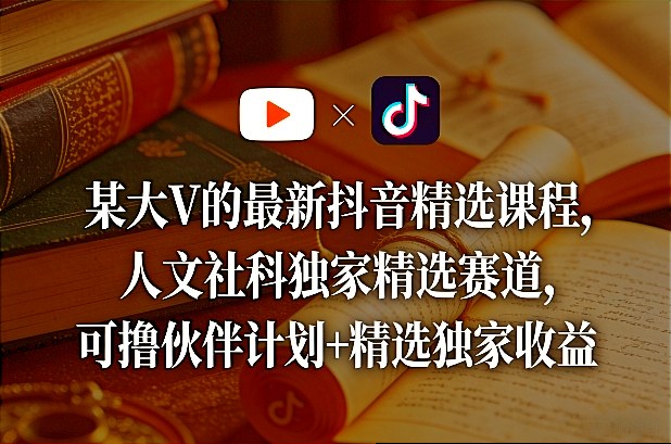某大V的最新抖音精选课程，人文社科独家精选赛道，可撸伙伴计划+精选独家收益-云泽轻创网