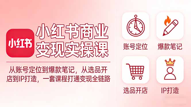 小红书商业变现实操课：从账号定位到爆款笔记，从选品开店到IP打造，一套课程打通变现全链路-云泽轻创网