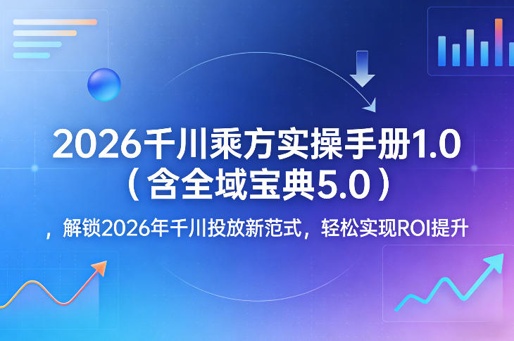 2026千川乘方实操手册1.0(含全域宝典5.0)，解锁2026年千川投放新范式，轻松实现ROI提升-云泽轻创网