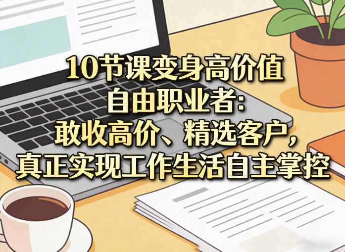 10节课变身高价值自由职业者：敢收高价、精选客户，真正实现工作生活自主掌控-云泽轻创网