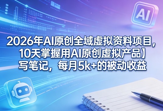 2026年AI原创全域虚拟资料项目，10天掌握用AI原创虚拟产品＋写笔记，每月5k+的被动收益-云泽轻创网