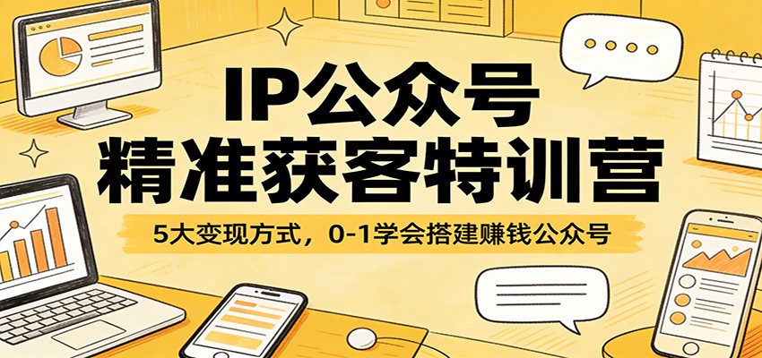 IP公众号精准获客特训营：5大变现方式，0-1学会搭建赚钱公众号-云泽轻创网