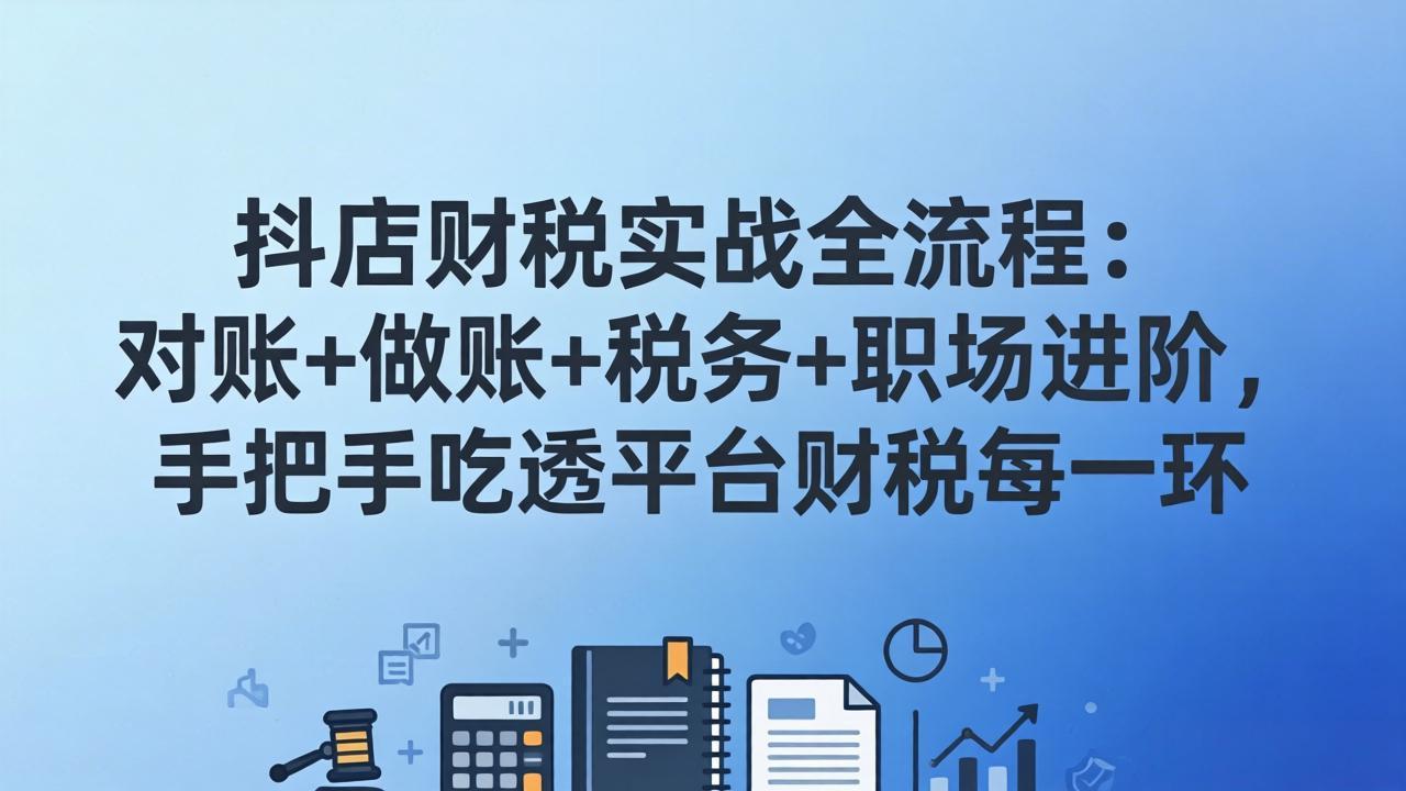 抖店财税实操全流程：对账+做账+税务+职场进阶，手把手吃透平台财税每一环-云泽轻创网
