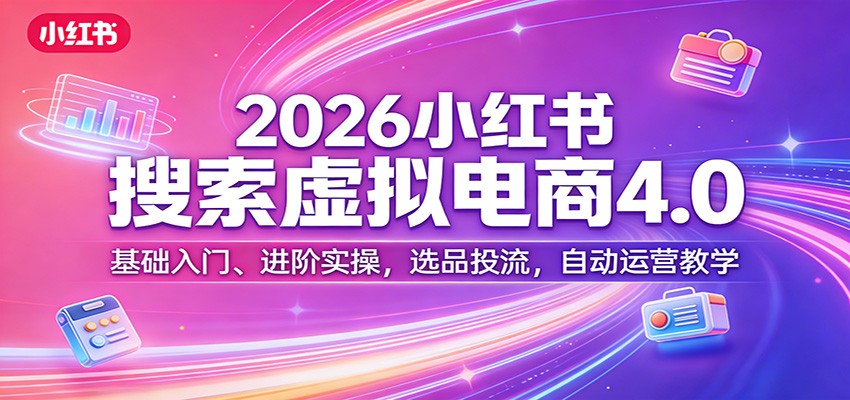 2026小红书搜索虚拟电商4.0：基础入门、进阶实操，选品投流，自动运营教学-云泽轻创网