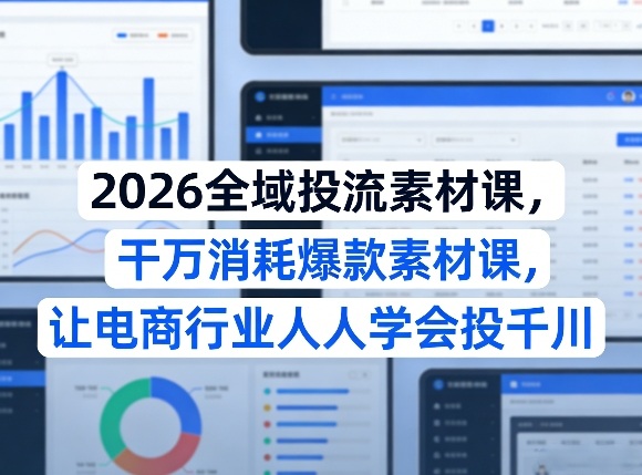 2026全域投流素材课，干万消耗爆款素材课，让电商行业人人学会投千川-云泽轻创网