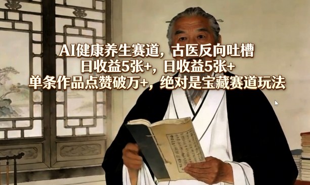 AI健康养生赛道，古医反向吐槽，日收益5张+，单条作品点赞破万+，绝对是宝藏赛道玩法-云泽轻创网