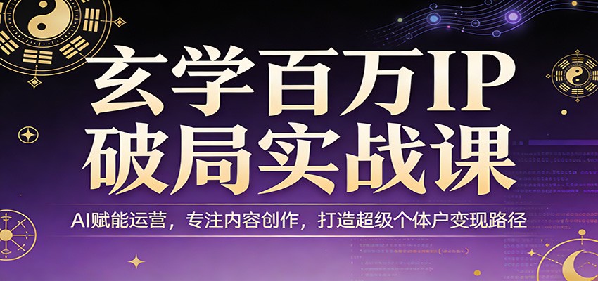 玄学百万IP破局实战课：AI赋能运营，专注内容创作，打造超级个体户变现路径-云泽轻创网