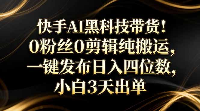 快手AI黑科技带货！0粉丝0剪辑纯搬运，一键发布日入四位数，小白3天出单-云泽轻创网