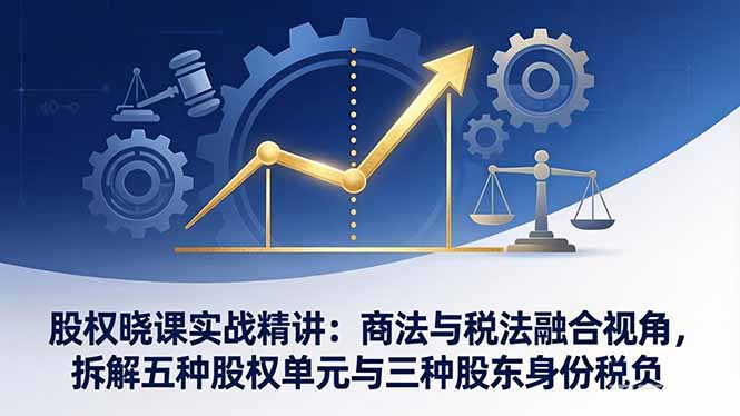 股权晓课实战精讲：商法与税法融合视角，拆解五种股权单元与三种股东身份税负-云泽轻创网