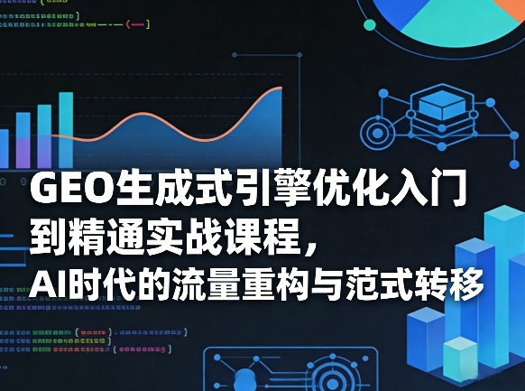 GEO生成式引擎优化入门到精通实战课程，AI时代的流量重构与范式转移-云泽轻创网