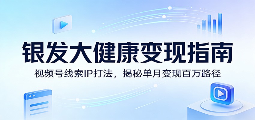 银发大健康变现指南：视频号线索IP打法，揭秘单月变现百万路径-云泽轻创网