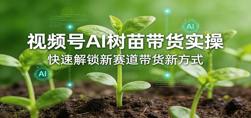 视频号AI树苗带货实操，快速解锁新赛道带货新方式-云泽轻创网