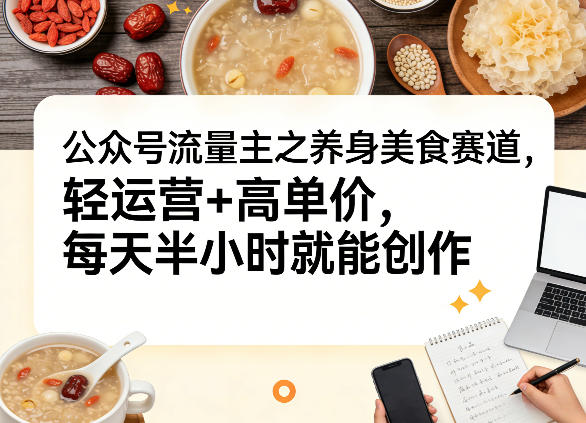 公众号流量主之养身美食赛道，轻运营+高单价，每天半小时就能创作-云泽轻创网