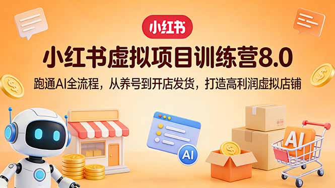 小红书虚拟项目训练营8.0：跑通AI全流程，从养号到开店发货，打造高利润虚拟店铺-云泽轻创网