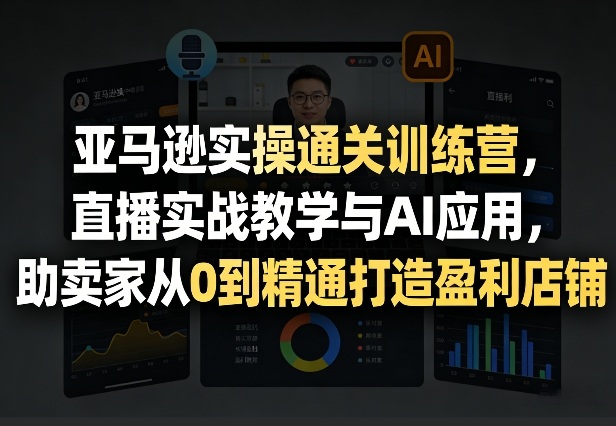 亚马逊实操通关训练营，直播实战教学与AI应用，助卖家从0到精通打造盈利店铺(更新3月23日)-云泽轻创网