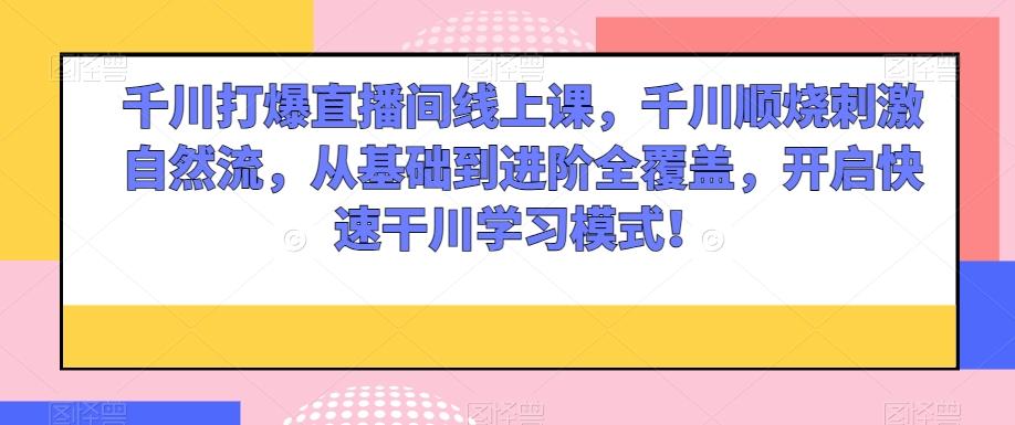 千川打爆直播间线上课，千川顺烧刺激自然流，从基础到进阶全覆盖，开启快速干川学习模式！-云泽轻创网