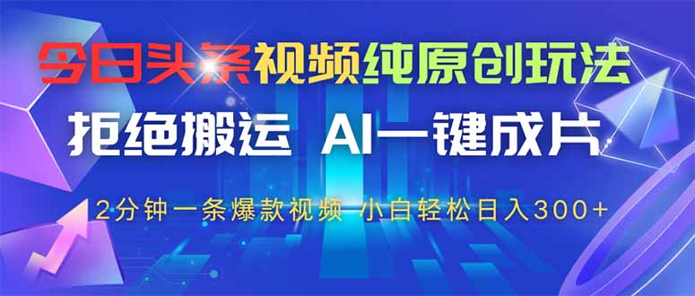 今日头条视频纯原创玩法，AI一键成片，2分钟一条视频，轻松日入300+-云泽轻创网