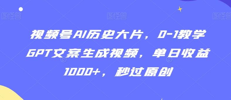 视频号AI历史大片，0-1教学GPT文案生成视频，单日收益1000+，秒过原创【揭秘】-云泽轻创网