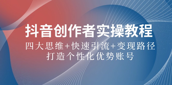 抖音创作者实操教程：四大思维+快速引流+变现路径，打造个性化优势账号-云泽轻创网