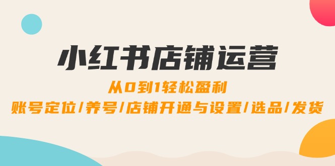 小红书店铺运营：0到1轻松盈利，账号定位/养号/店铺开通与设置/选品/发货-云泽轻创网