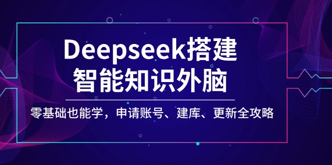 Deepseek搭建智能知识外脑，零基础也能学，申请账号、建库、更新全攻略-云泽轻创网