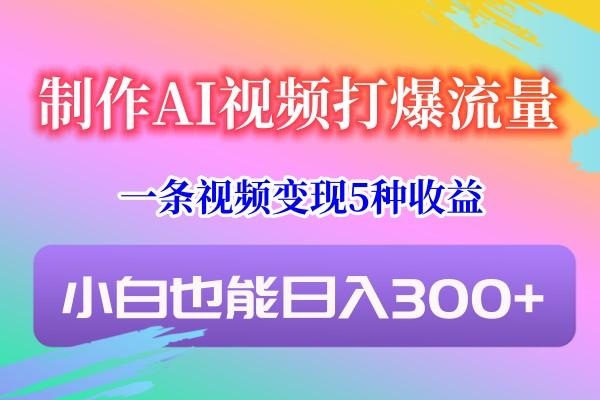制作AI视频打爆流量，一条视频变现5种收益，小白也能日入300+-云泽轻创网