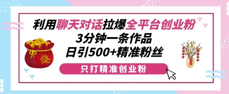 利用聊天对话拉爆全平台创业粉，3分钟一条作品，日引500+精准粉丝-云泽轻创网