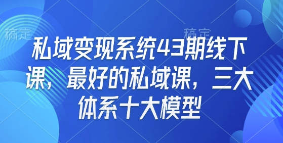 私域变现系统43期线下课，最好的私域课，三大体系十大模型-云泽轻创网