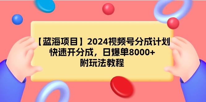 (9308期)【蓝海项目】2024视频号分成计划，快速开分成，日爆单8000+，附玩法教程-云泽轻创网