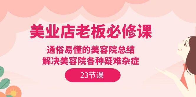 (9986期)美业店老板必修课：通俗易懂的美容院总结，解决美容院各种疑难杂症(23节)-云泽轻创网