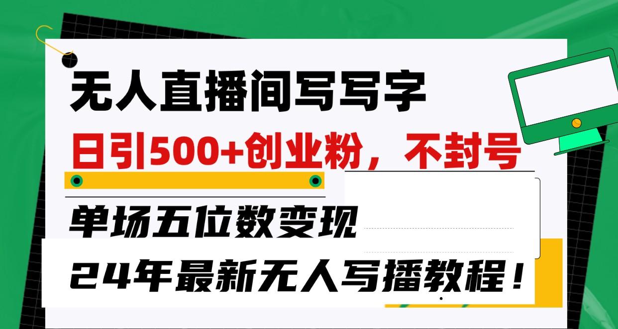 无人直播间写字日引500+创业粉,单场五位数变现,24年最新无人写播不封号教程!-云泽轻创网