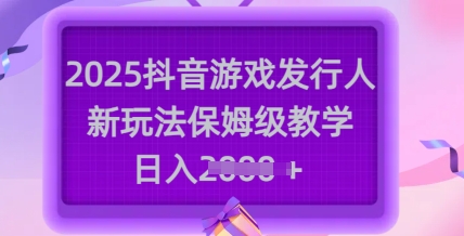 2025抖音游戏发行人新玩法，保姆级教学，日入多张-云泽轻创网