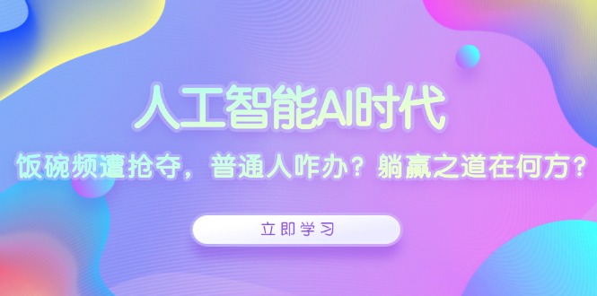 人工智能AI时代，饭碗频遭抢夺，普通人咋办？躺赢之道在何方？-云泽轻创网