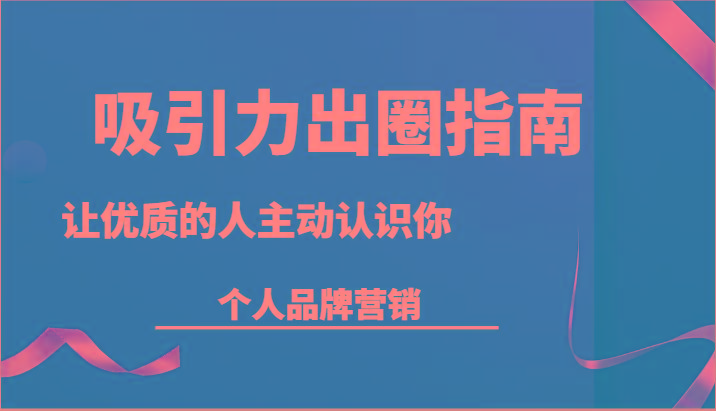 吸引力出圈指南-让优质的人主动认识你-个人品牌营销(13节课)-云泽轻创网