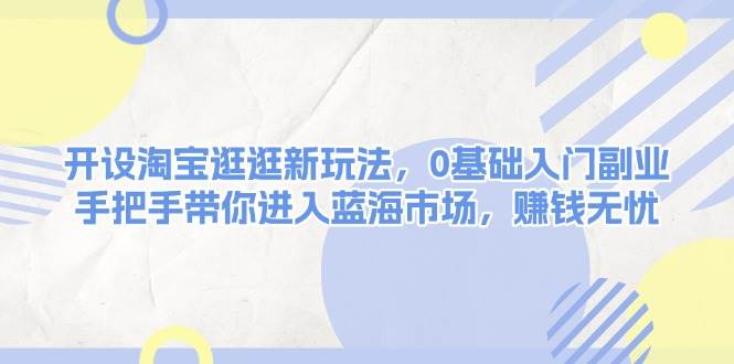 开设淘宝逛逛新玩法,0基础入门副业,手把手带你进入蓝海市场,赚钱无忧-云泽轻创网