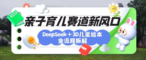 育儿赛道新风口：DeepSeek+3D绘本全流程拆解，月涨粉上W，还能培养亲子创造力-云泽轻创网