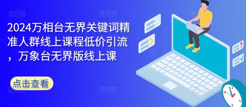 2024万相台无界关键词精准人群线上课程低价引流 ，万象台无界版线上课-云泽轻创网