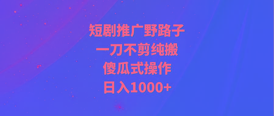 (9586期)短剧推广野路子，一刀不剪纯搬运，傻瓜式操作，日入1000+-云泽轻创网