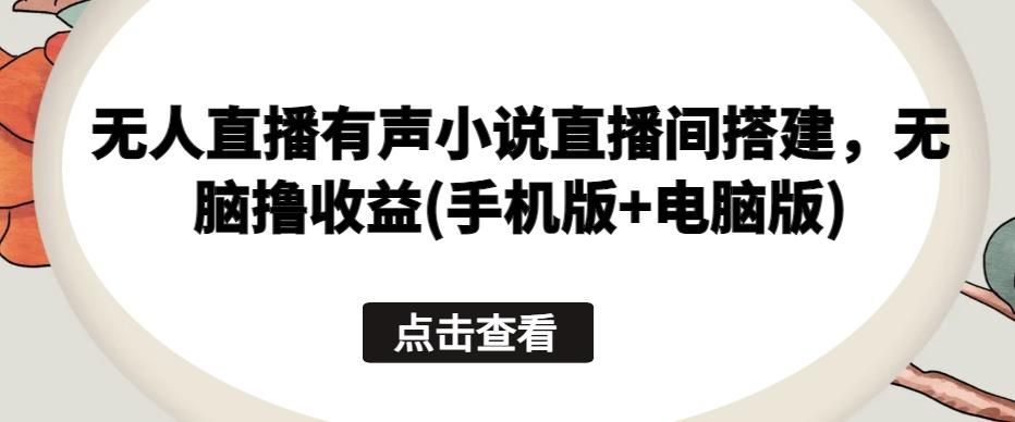 无人直播有声小说直播间搭建，无脑撸收益(手机版+电脑版)-云泽轻创网