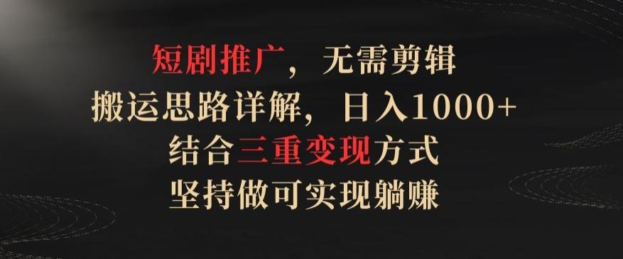 短剧推广，无需剪辑，搬运思路详解，日入1000+，结合三重变现方式，坚持做可实现躺赚【揭秘】-云泽轻创网