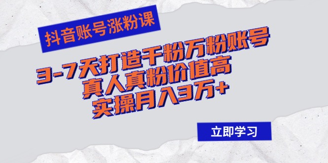 抖音账号涨粉课：3-7天打造千粉万粉账号，真人真粉价值高，实操月入3万+-云泽轻创网