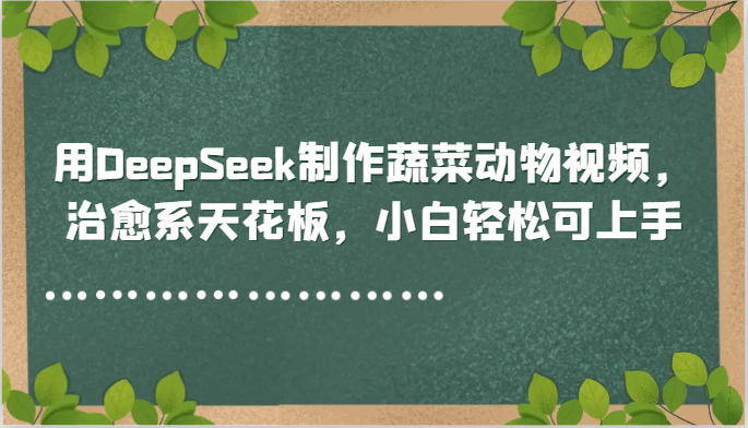 用DeepSeek制作蔬菜动物视频,治愈系天花板,小白轻松可上手-云泽轻创网