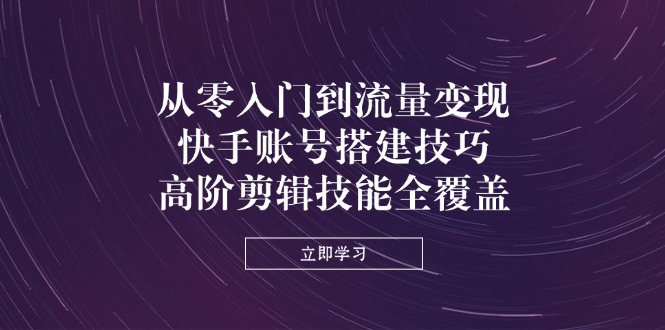 从零入门到流量变现，快手账号搭建技巧，高阶剪辑技能全覆盖-云泽轻创网