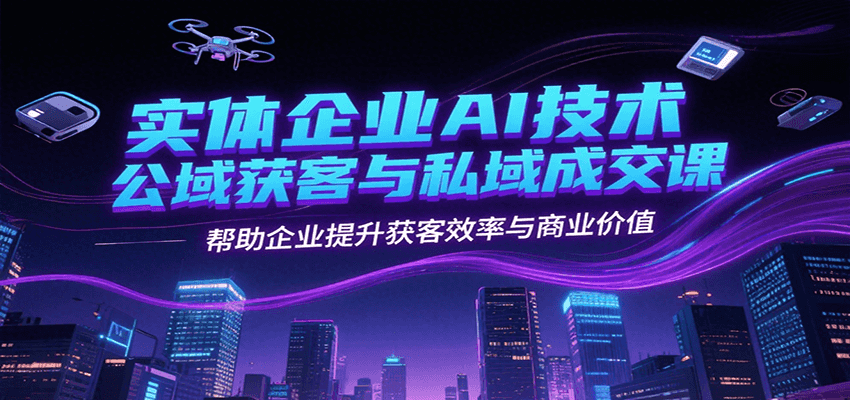 实体企业AI技术公域获客与私域成交课，帮助企业提升获客效率与商业价值-云泽轻创网
