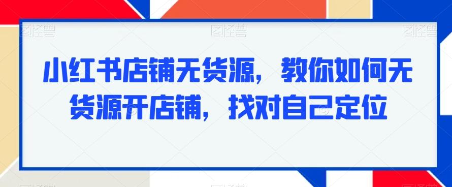 小红书店铺无货源，教你如何无货源开店铺，找对自己定位-云泽轻创网