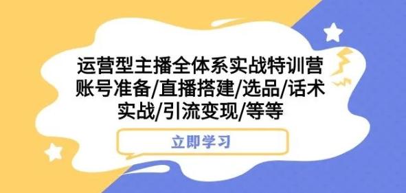 运营型主播全体系实战特训营，账号准备/直播搭建/选品/话术实战/引流变现/等等-云泽轻创网